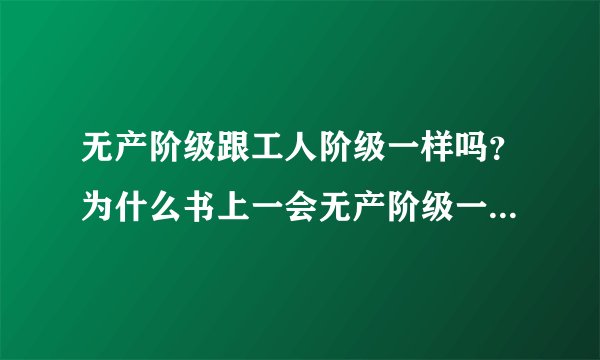 无产阶级跟工人阶级一样吗？为什么书上一会无产阶级一会工人阶级啊？晕~