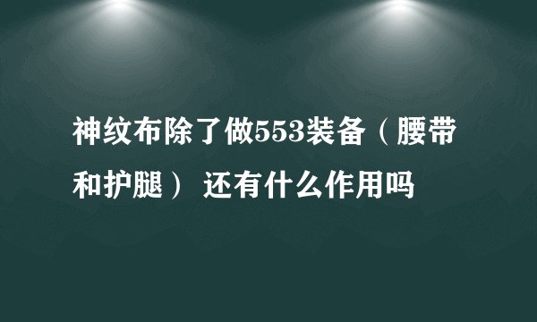 神纹布除了做553装备（腰带和护腿） 还有什么作用吗