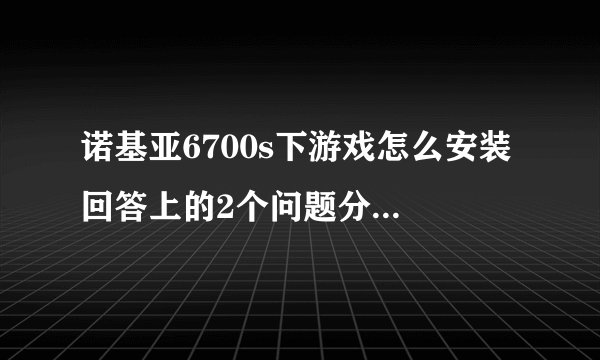 诺基亚6700s下游戏怎么安装 回答上的2个问题分130都给你