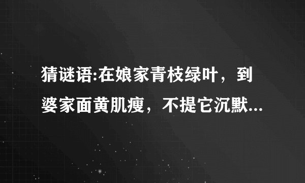 猜谜语:在娘家青枝绿叶，到婆家面黄肌瘦，不提它沉默不语，一提它泪如雨下。猜一物