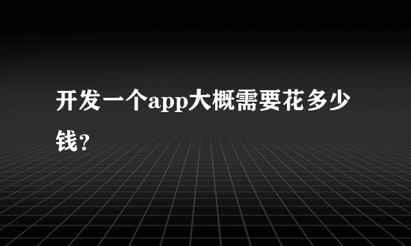 开发一个app大概需要花多少钱？