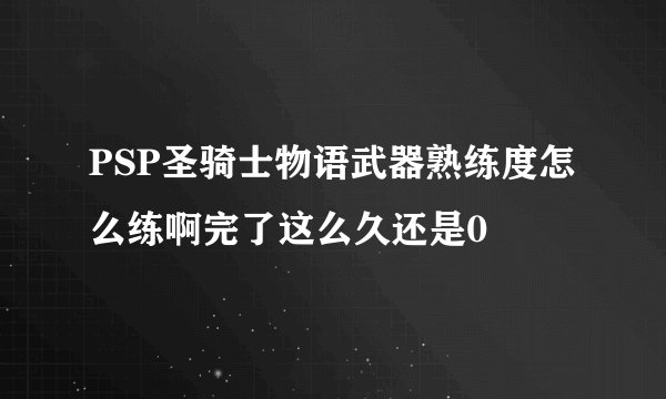 PSP圣骑士物语武器熟练度怎么练啊完了这么久还是0