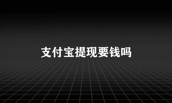 支付宝提现要钱吗
