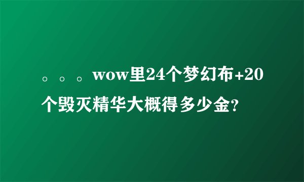 。。。wow里24个梦幻布+20个毁灭精华大概得多少金？