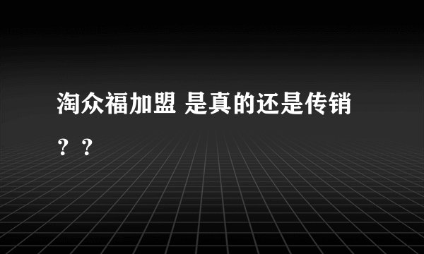 淘众福加盟 是真的还是传销？？