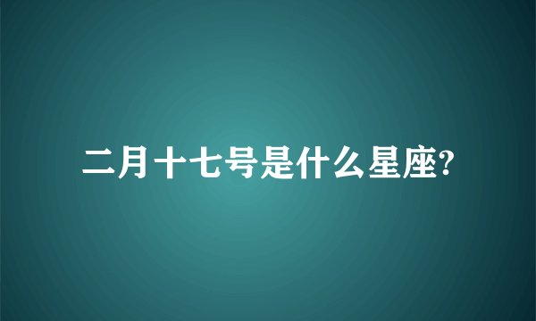 二月十七号是什么星座?