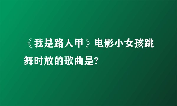 《我是路人甲》电影小女孩跳舞时放的歌曲是?