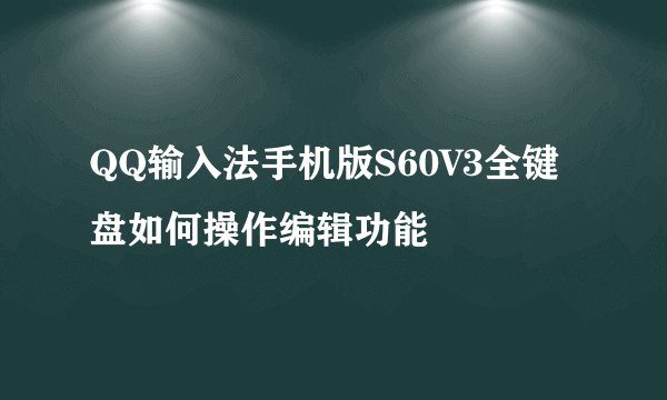QQ输入法手机版S60V3全键盘如何操作编辑功能
