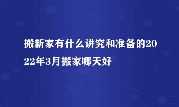 搬新家有什么讲究和准备的2022年3月搬家哪天好
