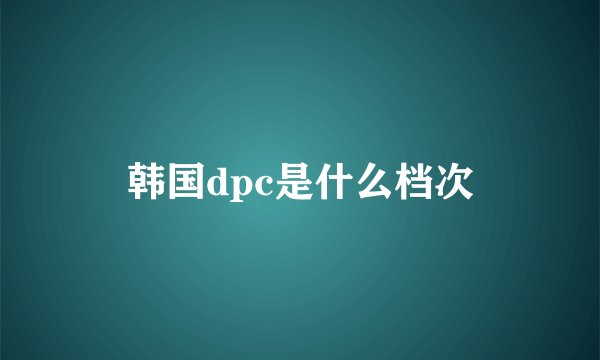 韩国dpc是什么档次