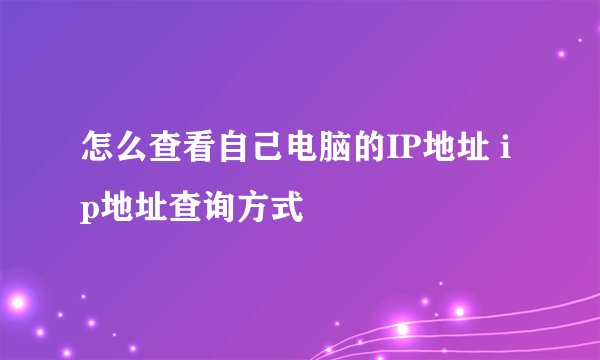 怎么查看自己电脑的IP地址 ip地址查询方式