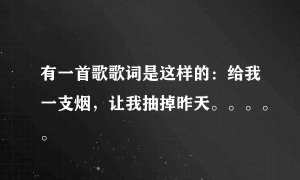 有一首歌歌词是这样的：给我一支烟，让我抽掉昨天。。。。。