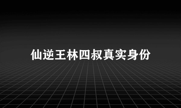 仙逆王林四叔真实身份