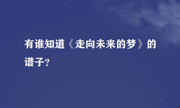 有谁知道《走向未来的梦》的谱子？