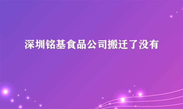 深圳铭基食品公司搬迁了没有