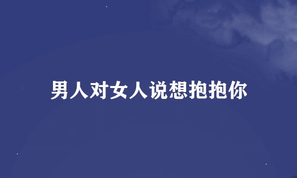 男人对女人说想抱抱你