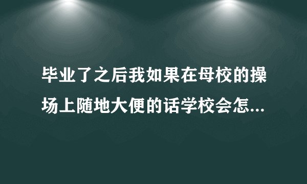 毕业了之后我如果在母校的操场上随地大便的话学校会怎么处理？