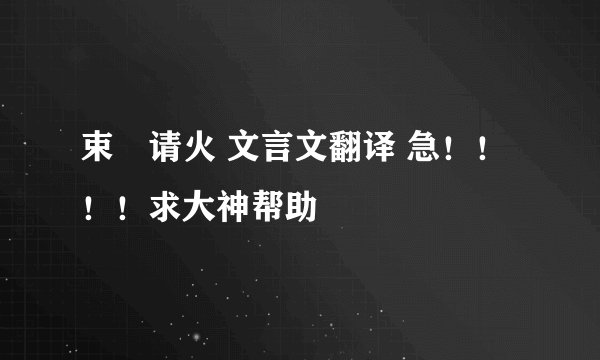束缊请火 文言文翻译 急！！！！求大神帮助