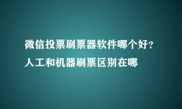 微信投票刷票器软件哪个好？人工和机器刷票区别在哪