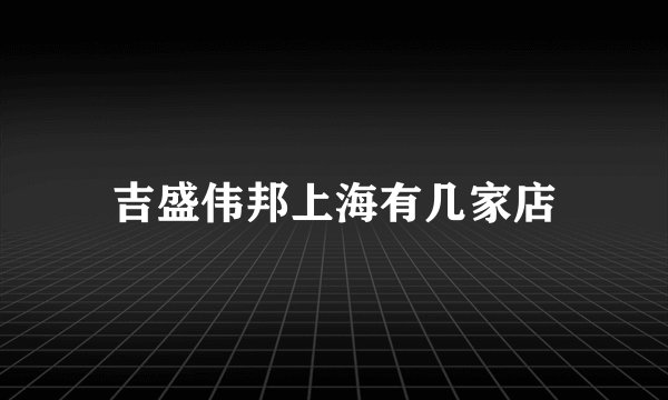 吉盛伟邦上海有几家店