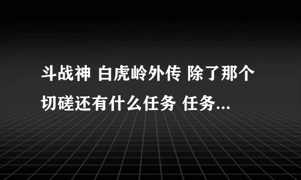 斗战神 白虎岭外传 除了那个切磋还有什么任务 任务显示有2个 我只找到且切磋那个