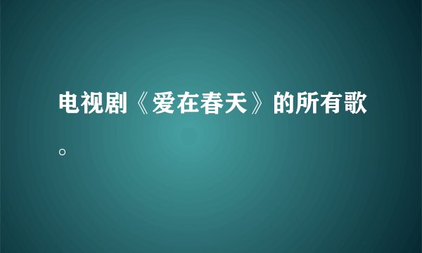 电视剧《爱在春天》的所有歌。