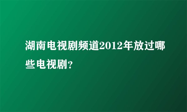 湖南电视剧频道2012年放过哪些电视剧？
