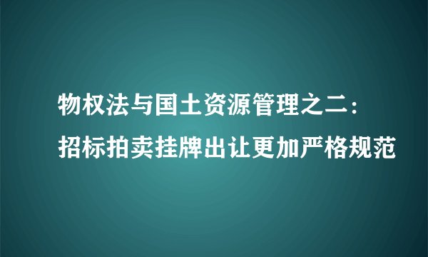 物权法与国土资源管理之二：招标拍卖挂牌出让更加严格规范