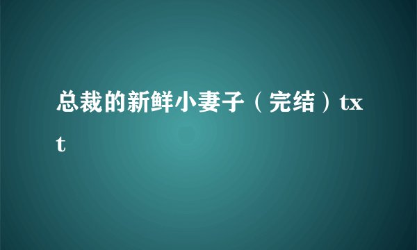 总裁的新鲜小妻子（完结）txt