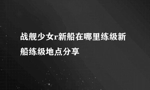 战舰少女r新船在哪里练级新船练级地点分享