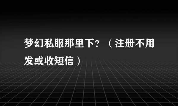 梦幻私服那里下？（注册不用发或收短信）