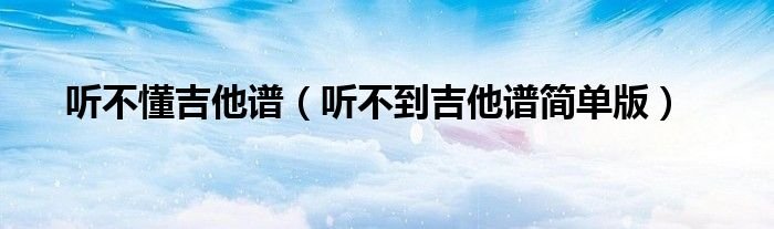 听不懂吉他谱听不到吉他谱简单版