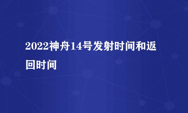 2022神舟14号发射时间和返回时间