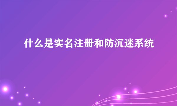 什么是实名注册和防沉迷系统