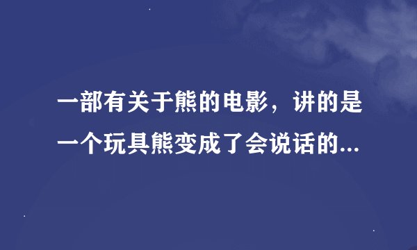 一部有关于熊的电影，讲的是一个玩具熊变成了会说话的熊。谢谢