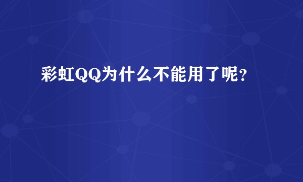 彩虹QQ为什么不能用了呢？