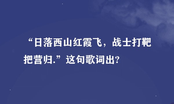 “日落西山红霞飞，战士打靶把营归.”这句歌词出?