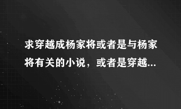 求穿越成杨家将或者是与杨家将有关的小说，或者是穿越到鸿蒙、混沌、洪荒之类的小说催局葡紊致藁娲瞽饿撅