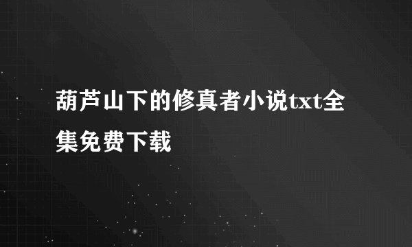 葫芦山下的修真者小说txt全集免费下载