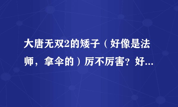 大唐无双2的矮子（好像是法师，拿伞的）厉不厉害？好用吗？看到别人用，发招发了半天，才发出一个