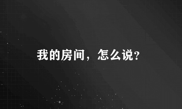 我的房间，怎么说？
