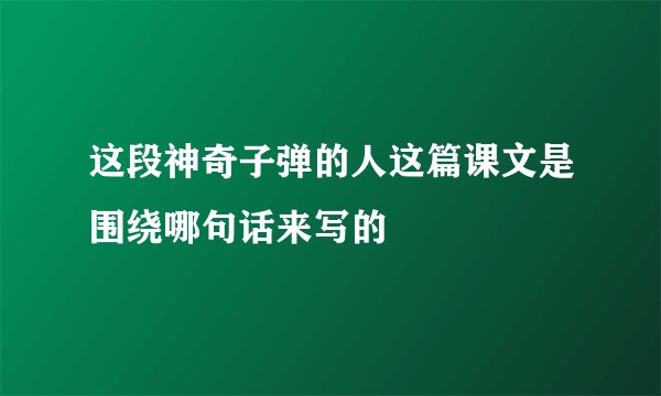 这段神奇子弹的人这篇课文是围绕哪句话来写的