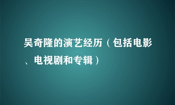 吴奇隆的演艺经历（包括电影、电视剧和专辑）