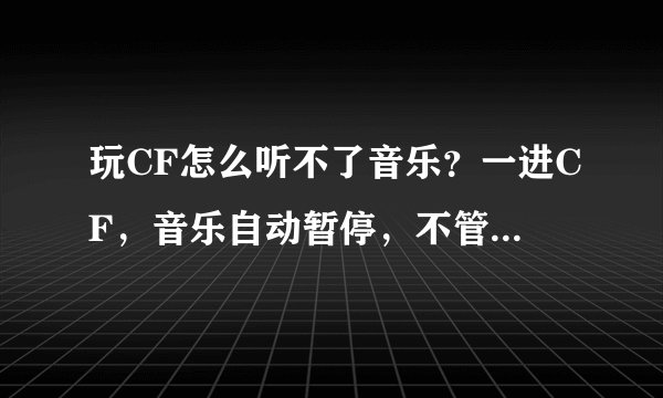玩CF怎么听不了音乐？一进CF，音乐自动暂停，不管是什么音乐软件。