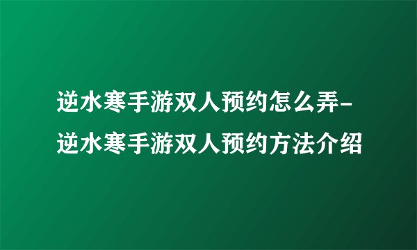 逆水寒手游双人预约怎么弄-逆水寒手游双人预约方法介绍