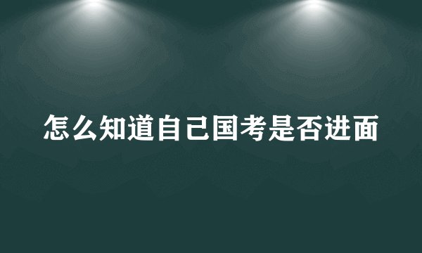 怎么知道自己国考是否进面