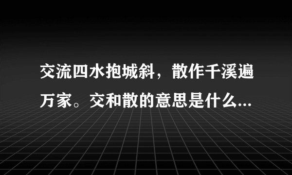 交流四水抱城斜，散作千溪遍万家。交和散的意思是什么？求急解释。
