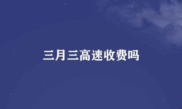 三月三高速收费吗