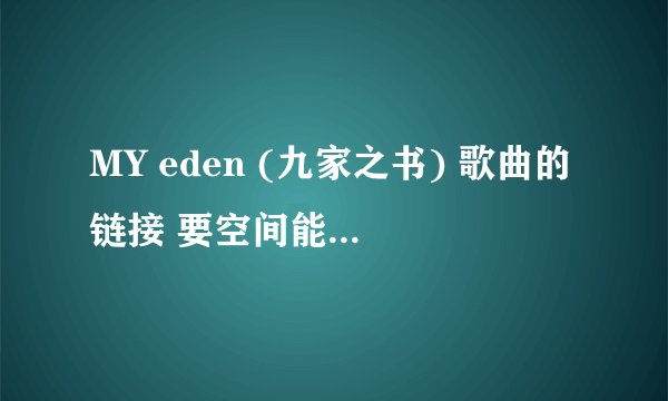 MY eden (九家之书) 歌曲的链接 要空间能用的，谢谢啦。