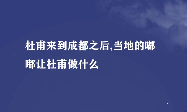 杜甫来到成都之后,当地的嘟嘟让杜甫做什么
